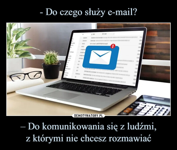 
    - Do czego służy e-mail? – Do komunikowania się z ludźmi,
z którymi nie chcesz rozmawiać