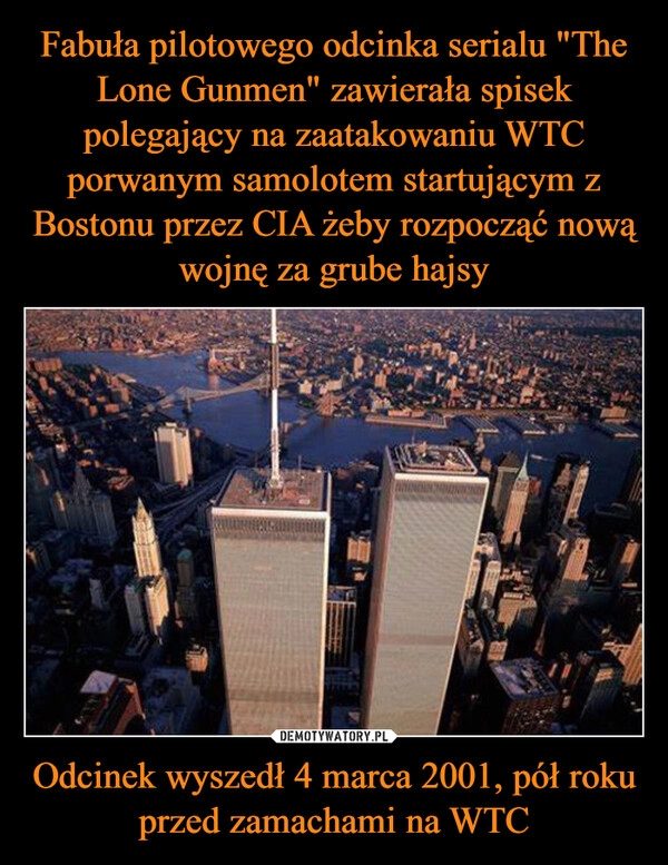 
    Fabuła pilotowego odcinka serialu "The Lone Gunmen" zawierała spisek polegający na zaatakowaniu WTC porwanym samolotem startującym z Bostonu przez CIA żeby rozpocząć nową wojnę za grube hajsy Odcinek wyszedł 4 marca 2001, pół roku przed zamachami na WTC