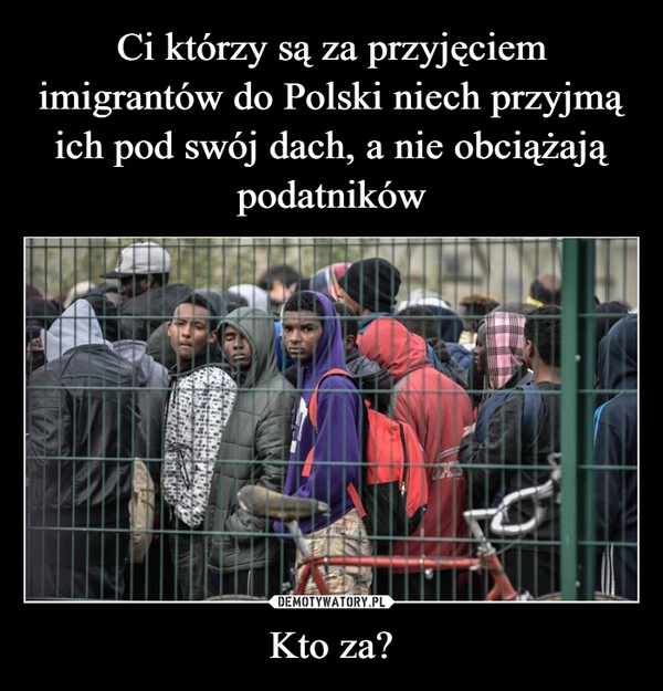 
    Ci którzy są za przyjęciem imigrantów do Polski niech przyjmą ich pod swój dach, a nie obciążają podatników Kto za?
