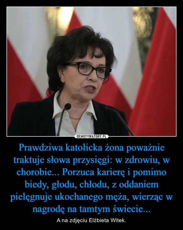 
    Prawdziwa katolicka żona poważnie traktuje słowa przysięgi: w zdrowiu, w chorobie... Porzuca karierę i pomimo biedy, głodu, chłodu, z oddaniem pielęgnuje ukochanego męża, wierząc w nagrodę na tamtym świecie...