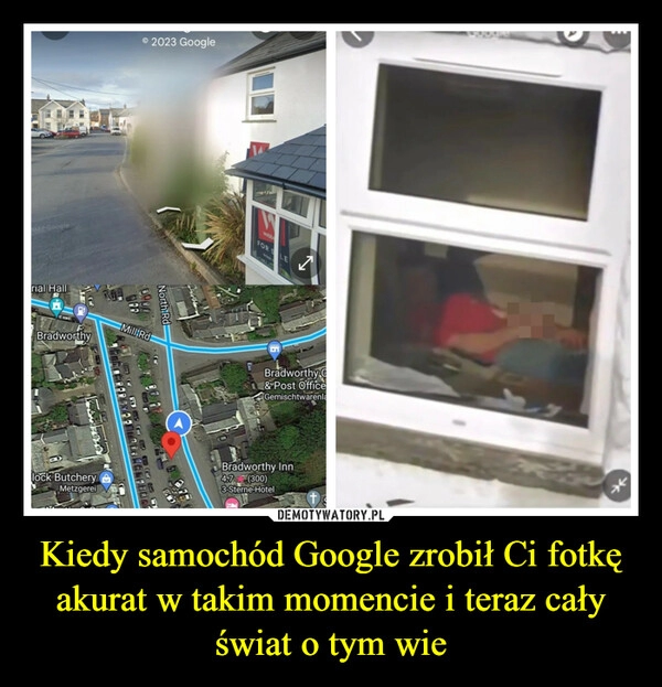 
    Kiedy samochód Google zrobił Ci fotkę akurat w takim momencie i teraz cały świat o tym wie 