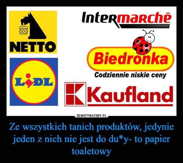 
    Ze wszystkich tanich produktów, jedynie jeden z nich nie jest do du*y- to papier toaletowy