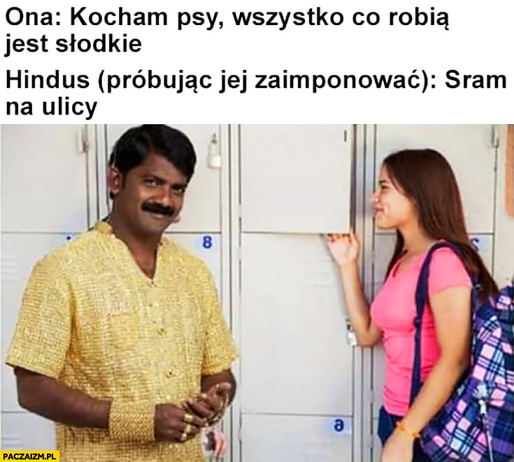 
    Ona: kocham psy, wszystko co robią jest słodkie. Hindus (próbując jej zaimponować): sram na ulicy