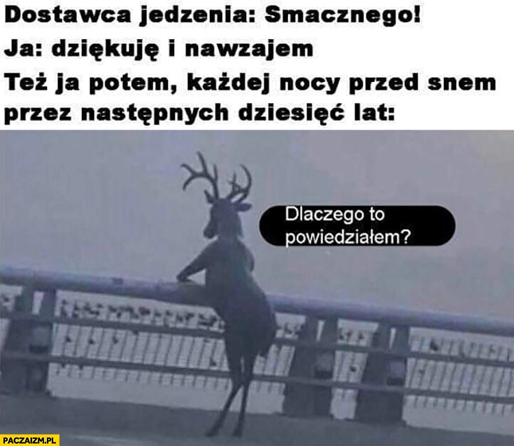 Dostawca jedzenia: smacznego, ja: dziękuje i nawzajem, ja potem dlaczego to powiedziałem