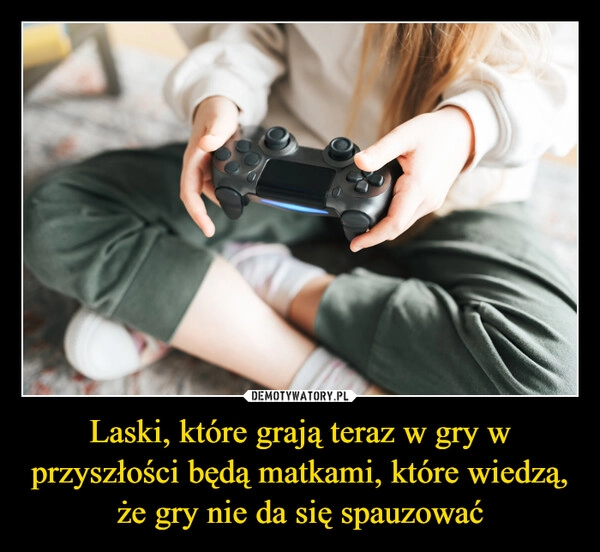 
    Laski, które grają teraz w gry w przyszłości będą matkami, które wiedzą, że gry nie da się spauzować