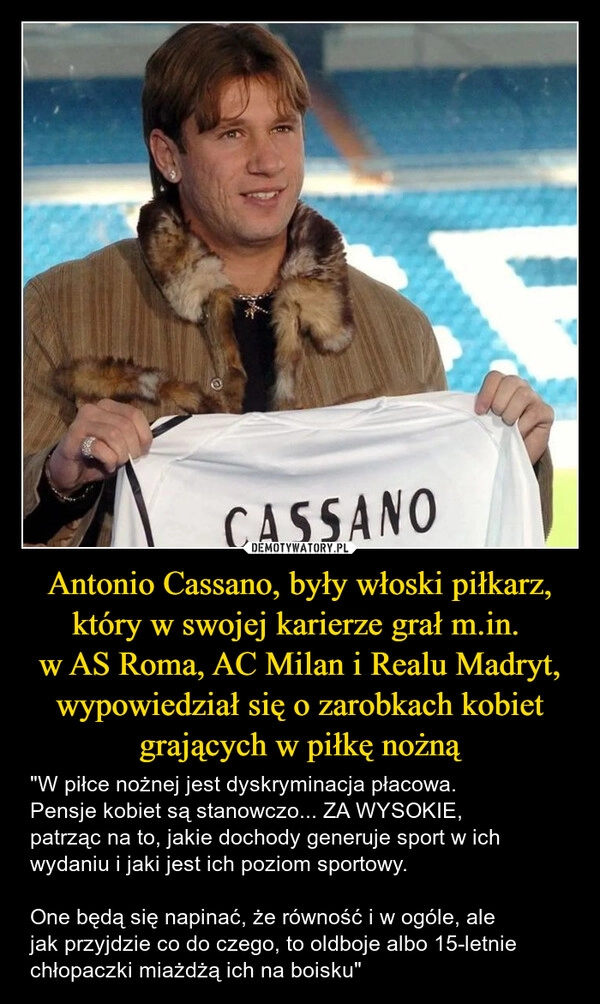 
    Antonio Cassano, były włoski piłkarz, który w swojej karierze grał m.in. 
w AS Roma, AC Milan i Realu Madryt, wypowiedział się o zarobkach kobiet grających w piłkę nożną