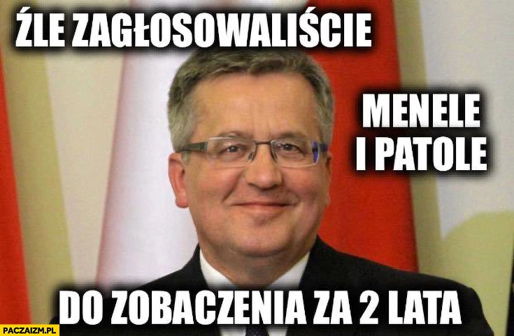 
    Komorowski źle zagłosowaliście menele i patole, do zobaczenia za 2 lata