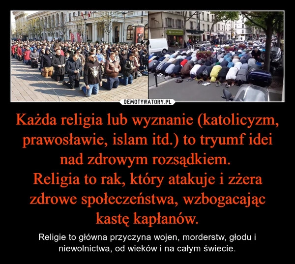 
    Każda religia lub wyznanie (katolicyzm, prawosławie, islam itd.) to tryumf idei nad zdrowym rozsądkiem. 
Religia to rak, który atakuje i zżera zdrowe społeczeństwa, wzbogacając kastę kapłanów.