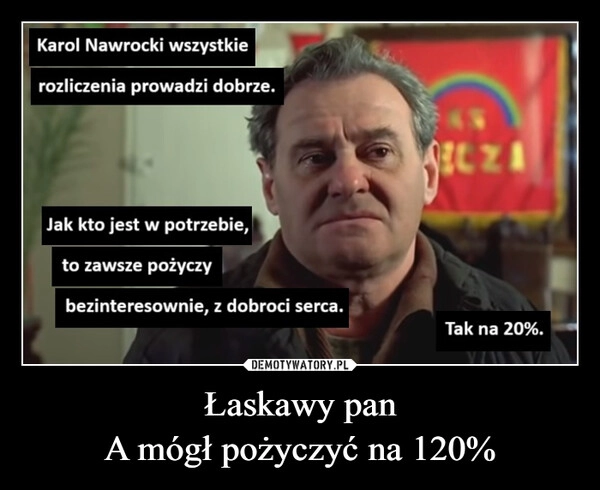 
    Łaskawy pan
A mógł pożyczyć na 120%