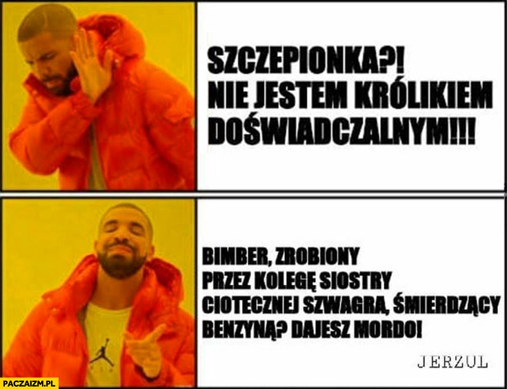 
    Szczepionka – nie jestem królikiem doświadczalnym vs bimber zrobiony przez kolegę, śmierdzący benzyną – dajesz mordo Drake