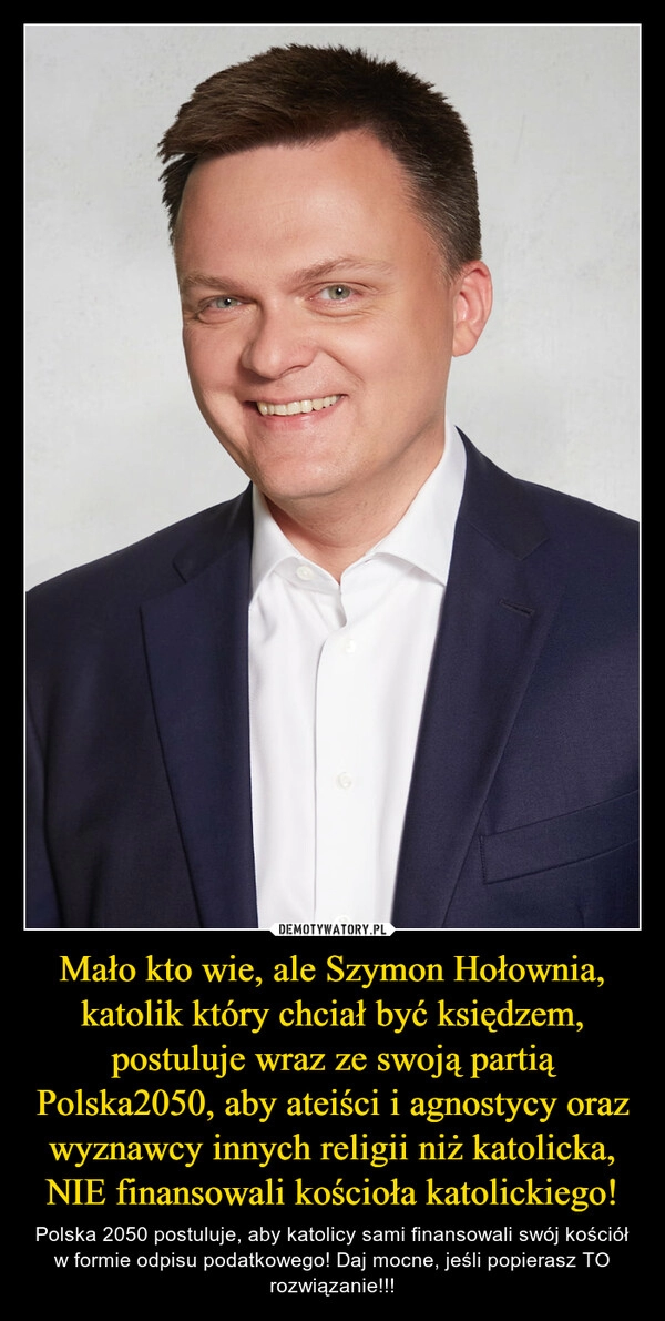 
    Mało kto wie, ale Szymon Hołownia, katolik który chciał być księdzem, postuluje wraz ze swoją partią Polska2050, aby ateiści i agnostycy oraz wyznawcy innych religii niż katolicka, NIE finansowali kościoła katolickiego!