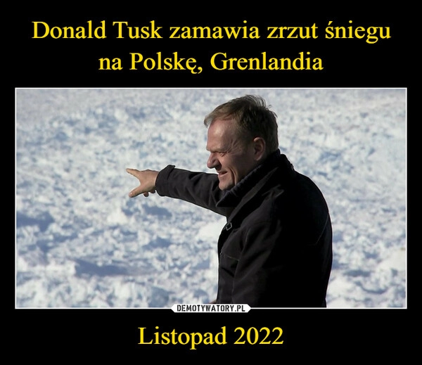 
    
Donald Tusk zamawia zrzut śniegu na Polskę, Grenlandia Listopad 2022 