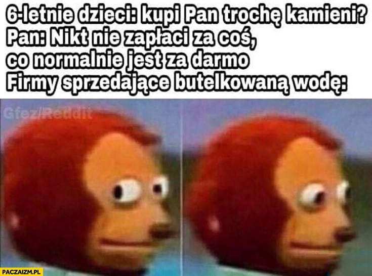 
    6 letnie dzieci: kupi pan trochę kamieni? Pan: nikt nie zapłaci za coś co normalnie jest za darmo. Firmy sprzedające butelkowaną wodę zdziwione