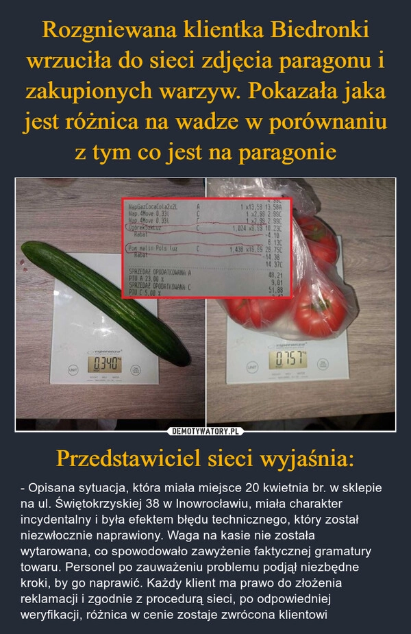 
    Rozgniewana klientka Biedronki wrzuciła do sieci zdjęcia paragonu i zakupionych warzyw. Pokazała jaka jest różnica na wadze w porównaniu z tym co jest na paragonie Przedstawiciel sieci wyjaśnia: