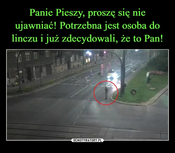 
    Panie Pieszy, proszę się nie ujawniać! Potrzebna jest osoba do linczu i już zdecydowali, że to Pan!