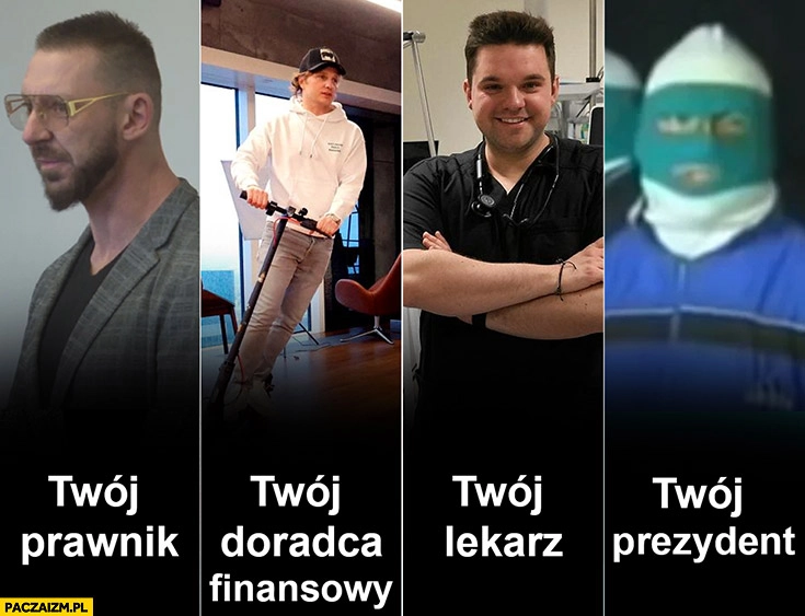 
    Twój prawnik Kozanecki, twój doradca finansowy Zaorski, twój lekarz Kacprzyk, twój prezydent w kominiarce