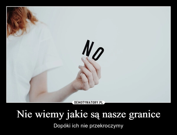 
    Nie wiemy jakie są nasze granice 