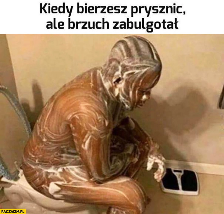 
    Kiedy bierzesz prysznic ale brzuch zabulgotał siedzi na kiblu namydlony