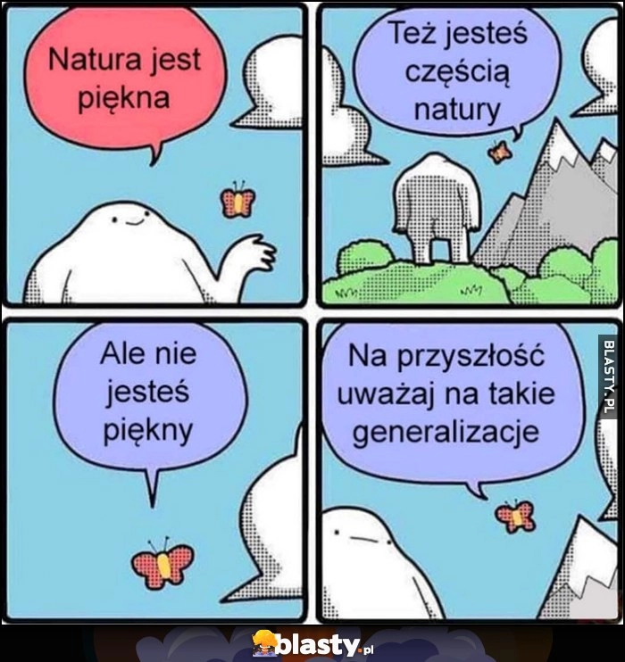 
    Natura jest piękna, też jesteś częścią natury, ale nie jesteś piękny, na przyszłość uważaj na takie generalizacje komiks