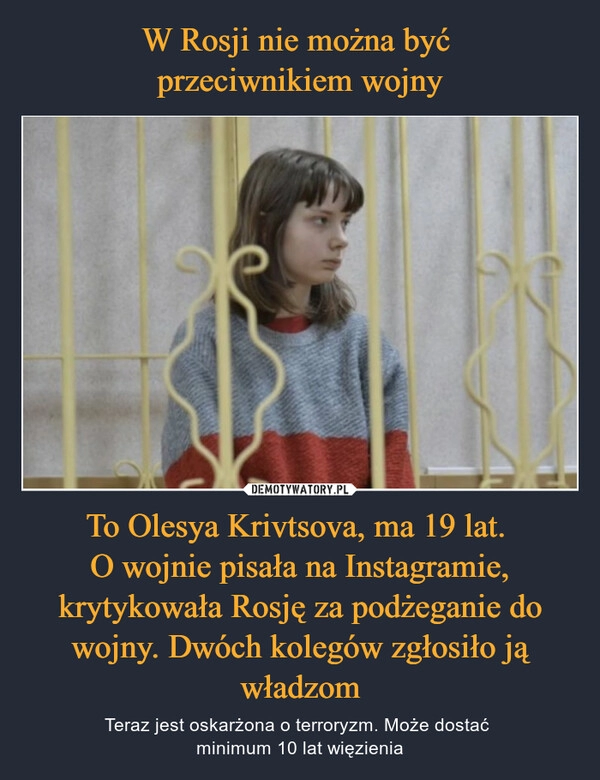 
    W Rosji nie można być
przeciwnikiem wojny To Olesya Krivtsova, ma 19 lat.
O wojnie pisała na Instagramie, krytykowała Rosję za podżeganie do wojny. Dwóch kolegów zgłosiło ją władzom 