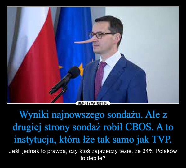 
    Wyniki najnowszego sondażu. Ale z drugiej strony sondaż robił CBOS. A to instytucja, która łże tak samo jak TVP.