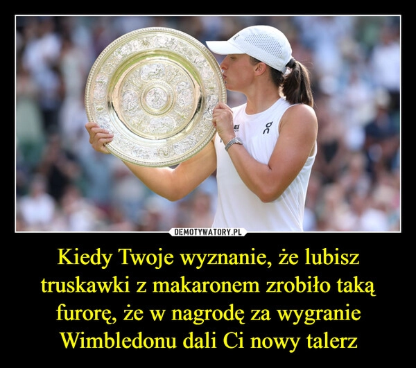 
    Kiedy Twoje wyznanie, że lubisz truskawki z makaronem zrobiło taką furorę, że w nagrodę za wygranie Wimbledonu dali Ci nowy talerz