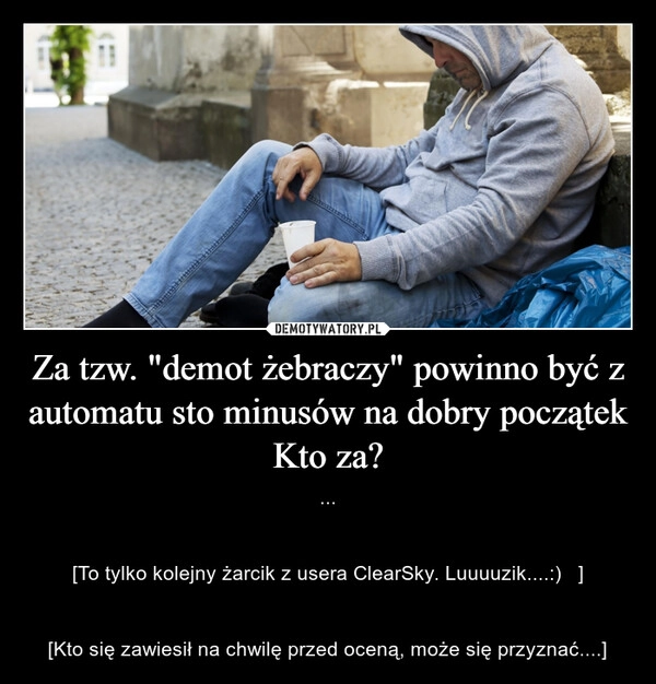 
    Za tzw. "demot żebraczy" powinno być z automatu sto minusów na dobry początek
Kto za?