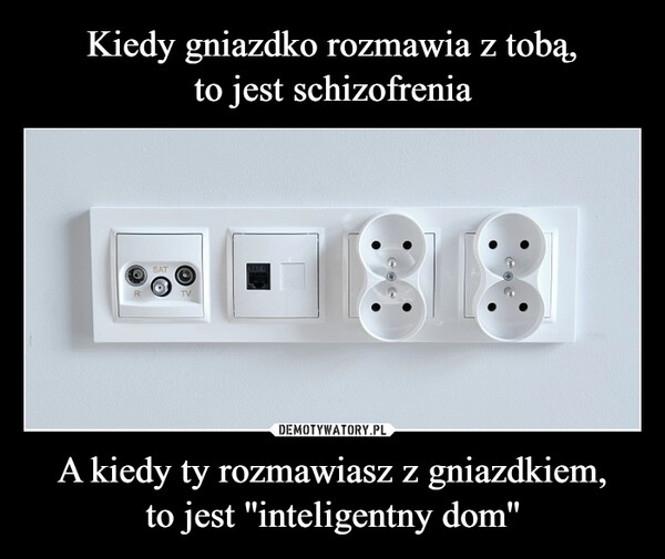 
    Kiedy gniazdko rozmawia z tobą,
to jest schizofrenia A kiedy ty rozmawiasz z gniazdkiem,
to jest ''inteligentny dom'' 