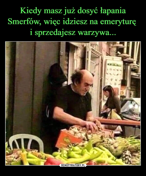 
    Kiedy masz już dosyć łapania Smerfów, więc idziesz na emeryturę 
i sprzedajesz warzywa...