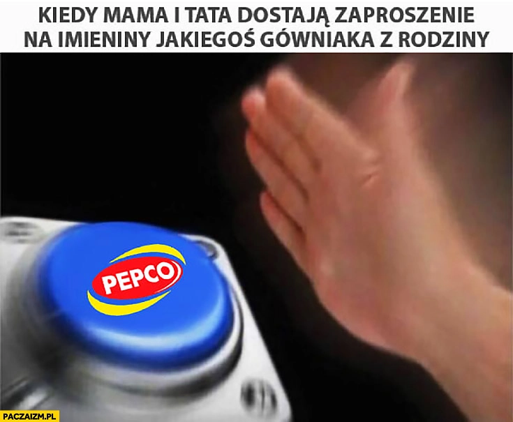 
    Kiedy mama i tata dostają zaproszenie na imieniny jakiegoś gówniaka z rodziny Pepco przycisk naciska