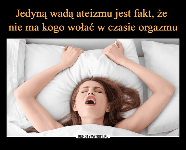 
    Jedyną wadą ateizmu jest fakt, że
nie ma kogo wołać w czasie orgazmu 