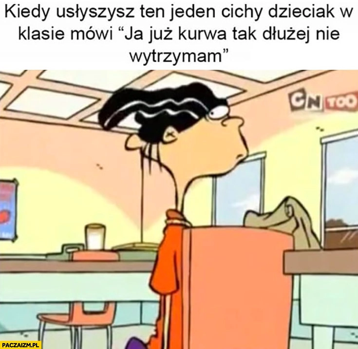 
    Kiedy usłyszysz jak cichy dzieciak w klasie mówi już dłużej nie wytrzymam
