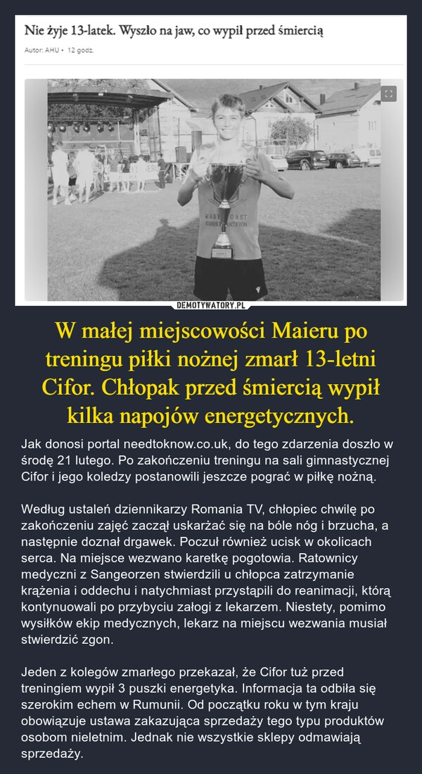 
    W małej miejscowości Maieru po treningu piłki nożnej zmarł 13-letni Cifor. Chłopak przed śmiercią wypił kilka napojów energetycznych.