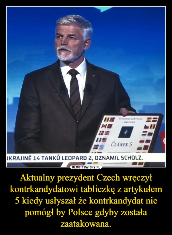 
    Aktualny prezydent Czech wręczył kontrkandydatowi tabliczkę z artykułem 5 kiedy usłyszał że kontrkandydat nie pomógł by Polsce gdyby została zaatakowana. 