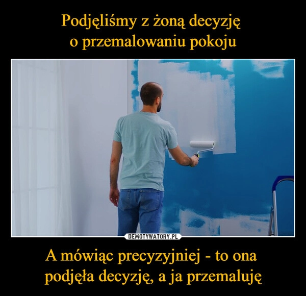 
    Podjęliśmy z żoną decyzję 
o przemalowaniu pokoju A mówiąc precyzyjniej - to ona 
podjęła decyzję, a ja przemaluję