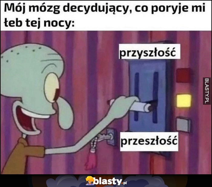 
    Mój mózg decydujący, co poryje mi łeb tej nocy przyszłość czy przeszłość