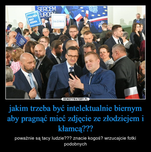 
    jakim trzeba być intelektualnie biernym aby pragnąć mieć zdjęcie ze złodziejem i kłamcą???