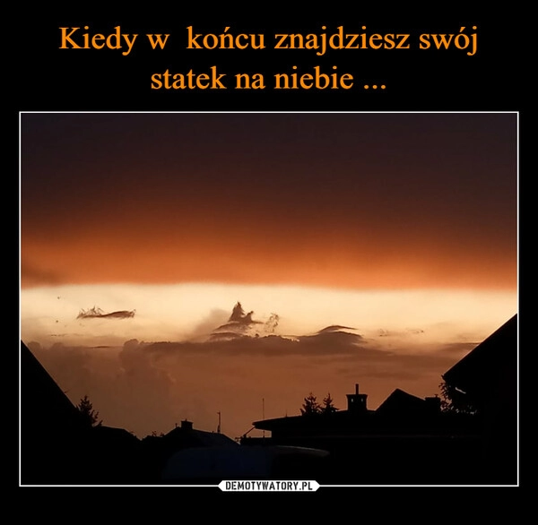 
    Kiedy w  końcu znajdziesz swój statek na niebie ...