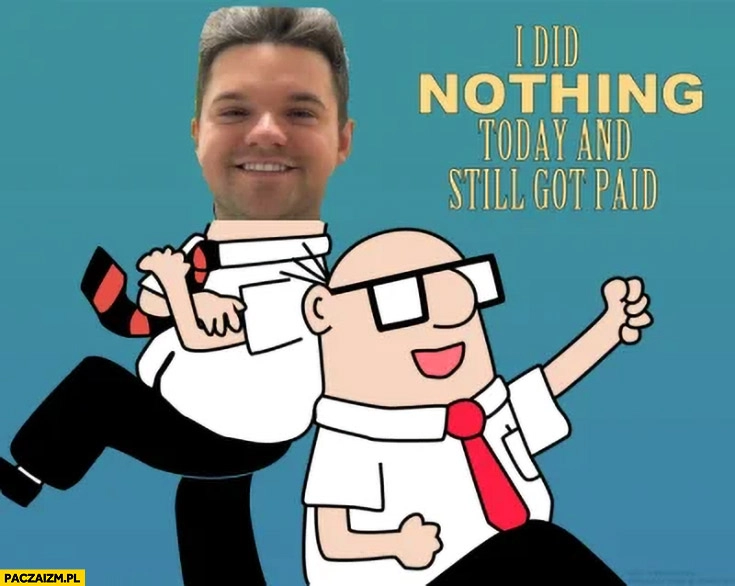 
    Dawid Kacprzyk i did nothing today and still got paid