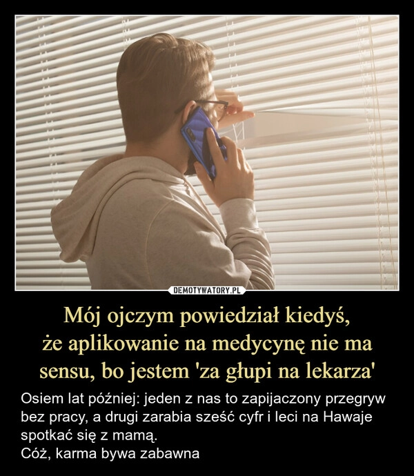 
    Mój ojczym powiedział kiedyś,
że aplikowanie na medycynę nie ma sensu, bo jestem 'za głupi na lekarza'