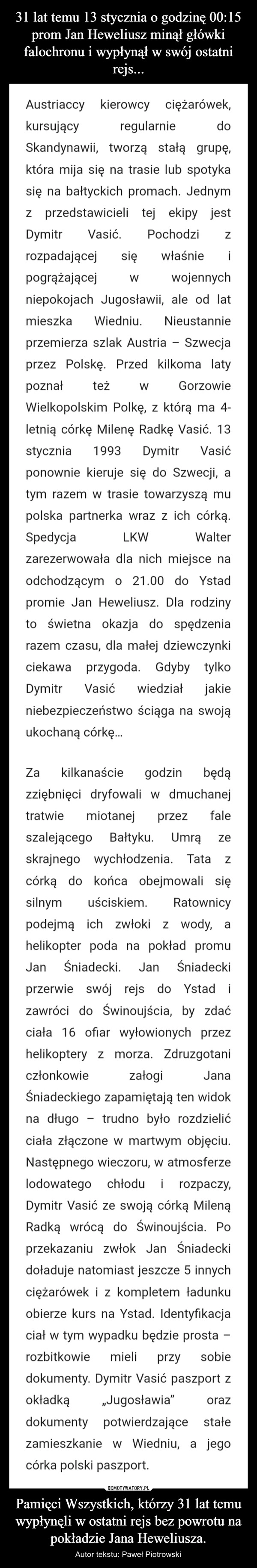 
    31 lat temu 13 stycznia o godzinę 00:15 prom Jan Heweliusz minął główki falochronu i wypłynął w swój ostatni rejs... Pamięci Wszystkich, którzy 31 lat temu wypłynęli w ostatni rejs bez powrotu na pokładzie Jana Heweliusza.