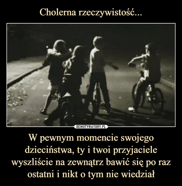 
    Cholerna rzeczywistość... W pewnym momencie swojego dzieciństwa, ty i twoi przyjaciele wyszliście na zewnątrz bawić się po raz ostatni i nikt o tym nie wiedział