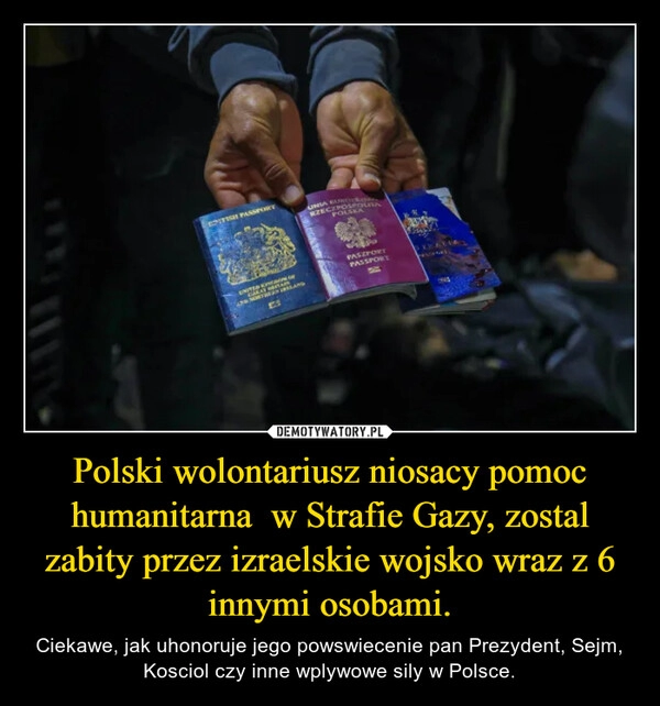 
    Polski wolontariusz niosacy pomoc humanitarna  w Strafie Gazy, zostal zabity przez izraelskie wojsko wraz z 6 innymi osobami.