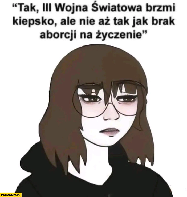 
    Tak III wojna światowa brzmi kiepsko ale nie aż tak jak brak aborcji na życzenie