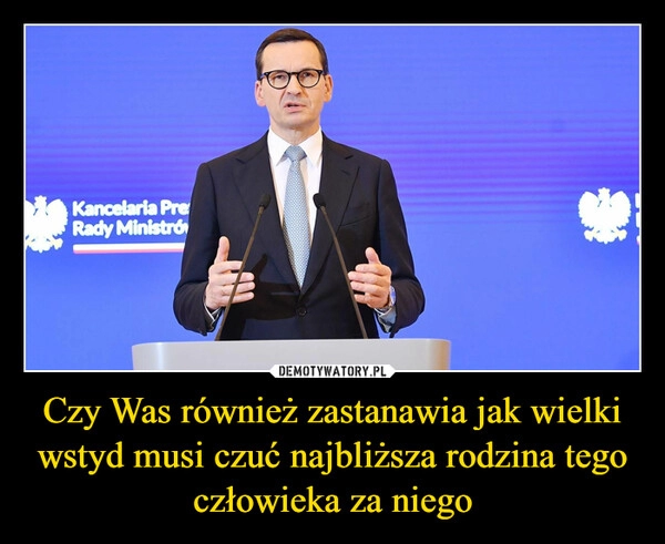 
    
Czy Was również zastanawia jak wielki wstyd musi czuć najbliższa rodzina tego człowieka za niego 