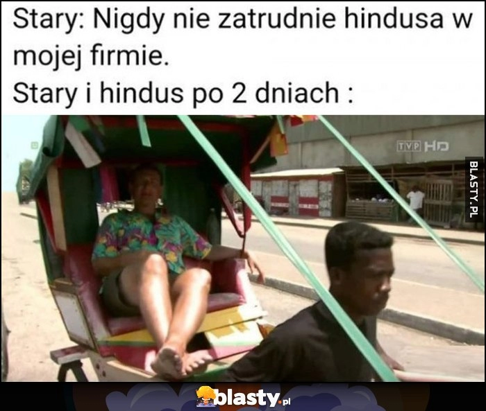 
    Stary: nigdy nie zatrudnię hindusa w mojej firmie, tymczasem stary i hindus po 2 dniach