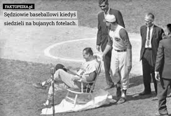 Sędziowie baseballowi kiedyś
siedzieli na bujanych fotelach.