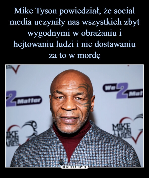 
    Mike Tyson powiedział, że social media uczyniły nas wszystkich zbyt wygodnymi w obrażaniu i hejtowaniu ludzi i nie dostawaniu
za to w mordę