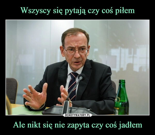 
    Wszyscy się pytają czy coś piłem Ale nikt się nie zapyta czy coś jadłem