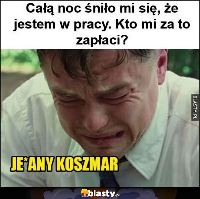 
    Całą noc śniło mi się, że jestem w pracy, kto mi za to zapłaci?